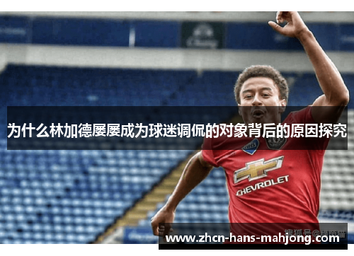 为什么林加德屡屡成为球迷调侃的对象背后的原因探究