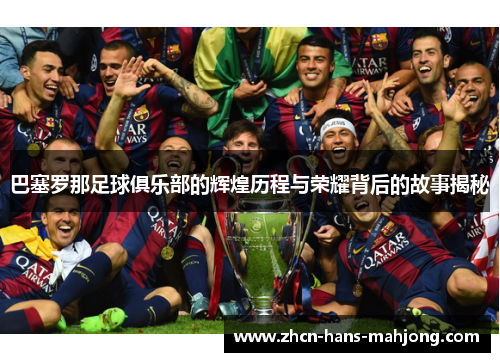 巴塞罗那足球俱乐部的辉煌历程与荣耀背后的故事揭秘