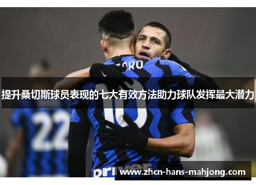 提升桑切斯球员表现的七大有效方法助力球队发挥最大潜力