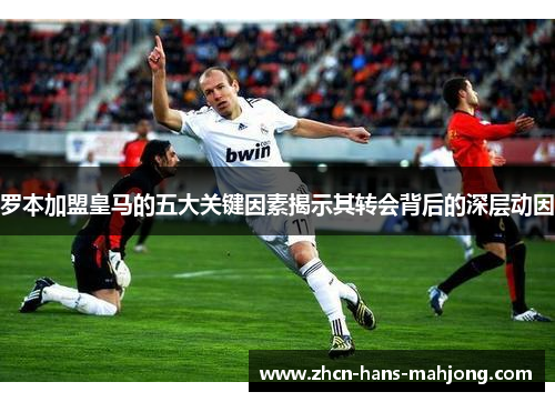 罗本加盟皇马的五大关键因素揭示其转会背后的深层动因