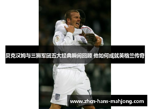 贝克汉姆与三狮军团五大经典瞬间回顾 他如何成就英格兰传奇