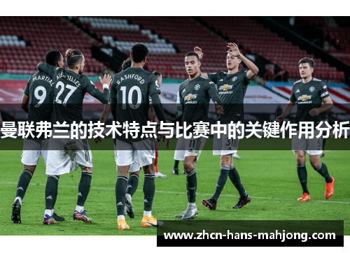 曼联弗兰的技术特点与比赛中的关键作用分析