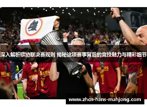 深入解析欧协联决赛规则 揭秘这项赛事背后的竞技魅力与精彩细节