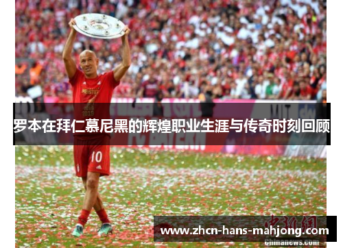 罗本在拜仁慕尼黑的辉煌职业生涯与传奇时刻回顾