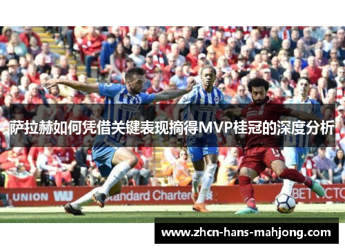 萨拉赫如何凭借关键表现摘得MVP桂冠的深度分析