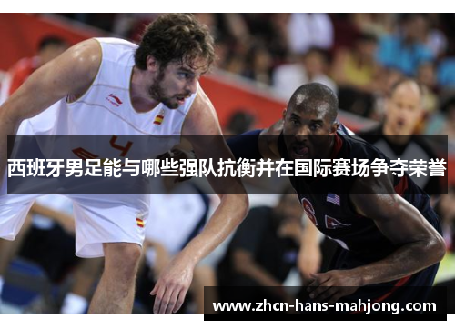 西班牙男足能与哪些强队抗衡并在国际赛场争夺荣誉