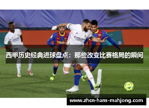 西甲历史经典进球盘点：那些改变比赛格局的瞬间