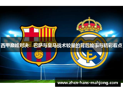 西甲巅峰对决：巴萨与皇马战术较量的背后故事与精彩看点