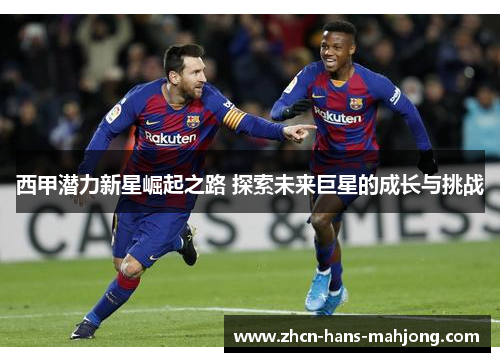 西甲潜力新星崛起之路 探索未来巨星的成长与挑战