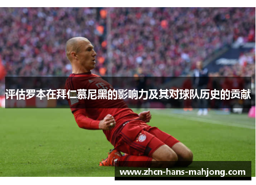 评估罗本在拜仁慕尼黑的影响力及其对球队历史的贡献