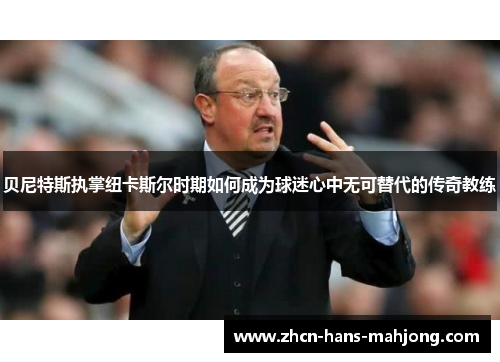 贝尼特斯执掌纽卡斯尔时期如何成为球迷心中无可替代的传奇教练