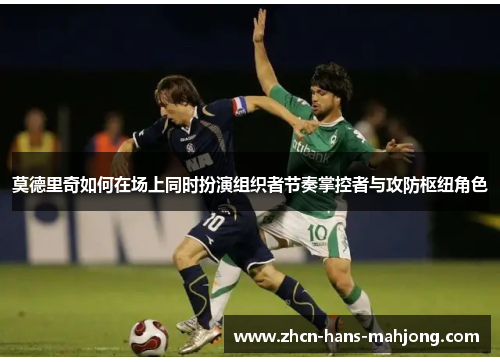 莫德里奇如何在场上同时扮演组织者节奏掌控者与攻防枢纽角色