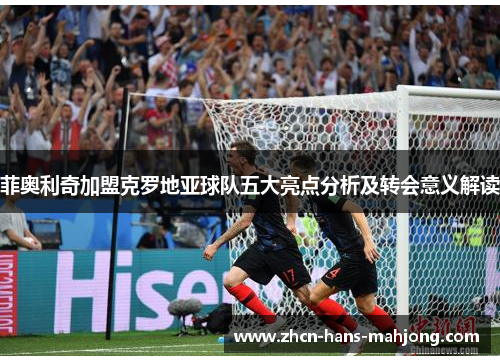 菲奥利奇加盟克罗地亚球队五大亮点分析及转会意义解读