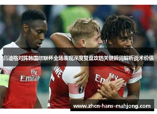 吕迪格对阵韩国欧联杯全场表现深度复盘攻防关键瞬间解析战术价值