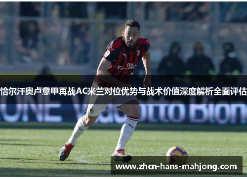 恰尔汗奥卢意甲再战AC米兰对位优势与战术价值深度解析全面评估