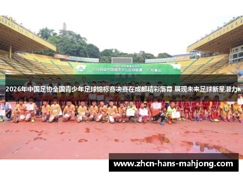 2026年中国足协全国青少年足球锦标赛决赛在成都精彩落幕 展现未来足球新星潜力