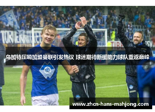 乌加特压哨加盟曼联引发热议 球迷期待新援助力球队重返巅峰