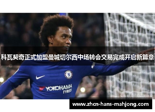 科瓦契奇正式加盟曼城切尔西中场转会交易完成开启新篇章